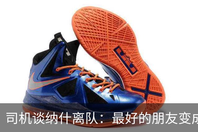 司机谈纳什离队：最好的朋友变成季后赛对手 一度减少私下见面