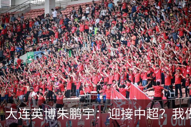 大连英博朱鹏宇：迎接中超？我做好困难准备了