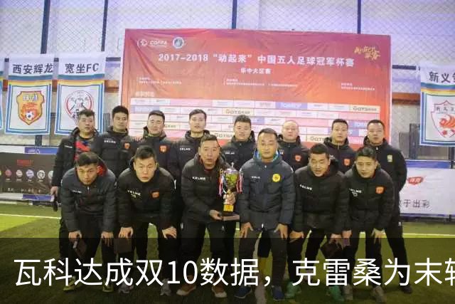 瓦科达成双10数据，克雷桑为末轮定下目标，泰山队争三出局，郑铮将手术