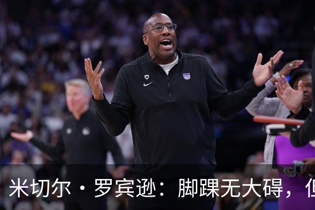 米切尔·罗宾逊：脚踝无大碍，但今天我抢板被爆了