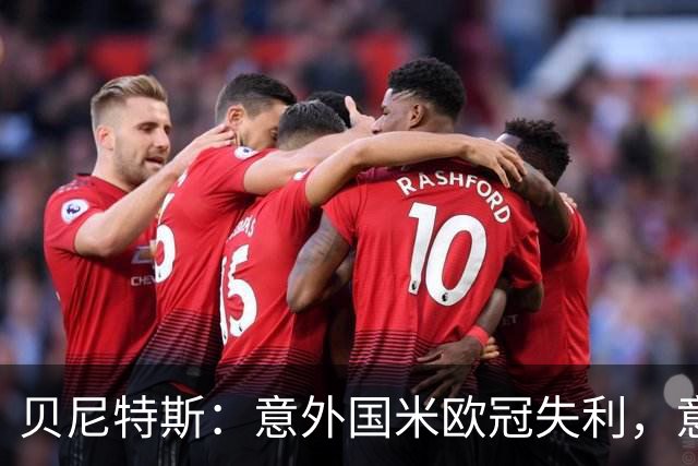 贝尼特斯：意外国米欧冠失利，意大利的足球体系正处在困难中