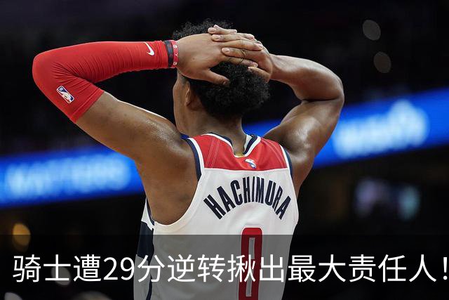 骑士遭29分逆转揪出最大责任人！5助攻却有6失误，球迷：软蛋，快退役吧