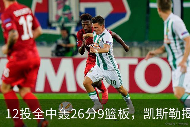 12投全中轰26分9篮板，凯斯勒揭幕战把紧张感全释放了