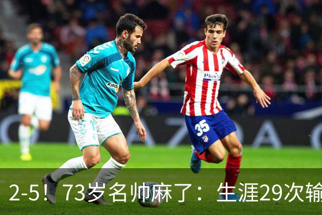 2-5！73岁名帅麻了：生涯29次输给巴萨+史上第1人 炮轰裁判太黑了