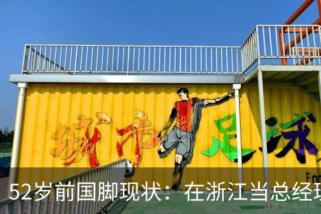52岁前国脚现状：在浙江当总经理，家人在北京生活，儿子放弃足球