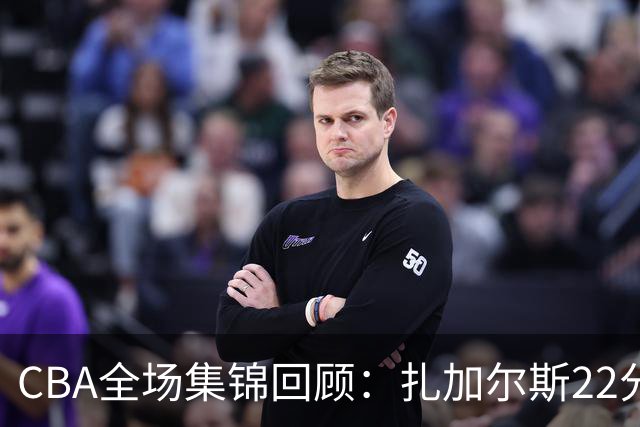 CBA全场集锦回顾：扎加尔斯22分，浙江力克山东