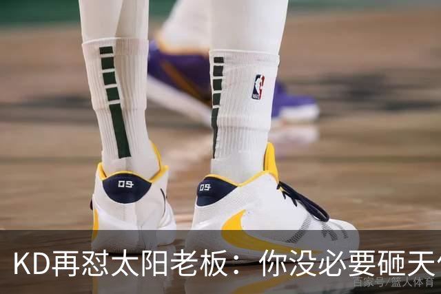 KD再怼太阳老板：你没必要砸天价让我去别队效力 人总要心怀感恩