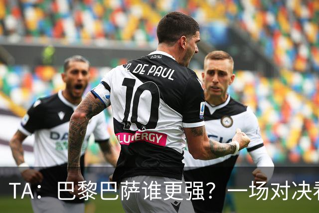 TA：巴黎巴萨谁更强？一场对决看尽欧洲顶级攻击火力